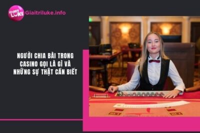 Người Chia Bài Trong Casino Gọi Là Gì? Những Sự Thật Cần Biết